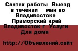 Сантех работы. Выезд в течении 15 мин во Владивостоке - Приморский край, Владивосток г. Услуги » Для дома   